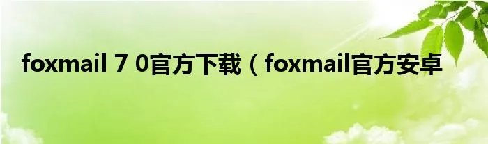 foxmail 7 0官方下载(foxmail官方安卓