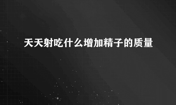 天天射吃什么增加精子的质量