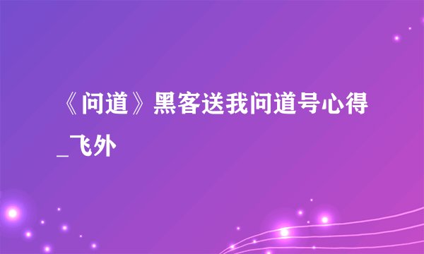 《问道》黑客送我问道号心得_飞外