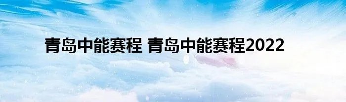 青岛中能赛程 青岛中能赛程2022