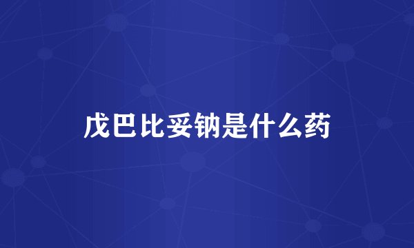戊巴比妥钠是什么药