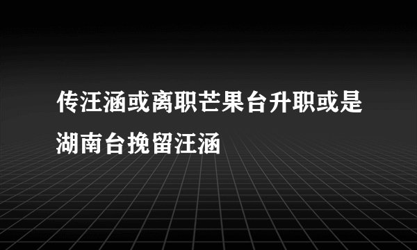 传汪涵或离职芒果台升职或是湖南台挽留汪涵