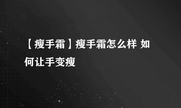 【瘦手霜】瘦手霜怎么样 如何让手变瘦