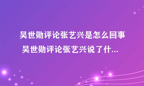 吴世勋评论张艺兴是怎么回事 吴世勋评论张艺兴说了什么-飞外网