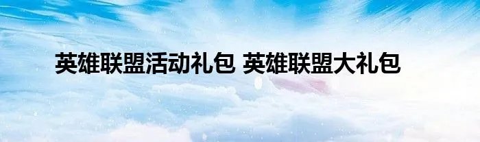 英雄联盟活动礼包 英雄联盟大礼包