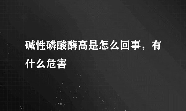 碱性磷酸酶高是怎么回事，有什么危害