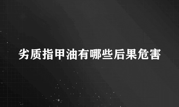 劣质指甲油有哪些后果危害
