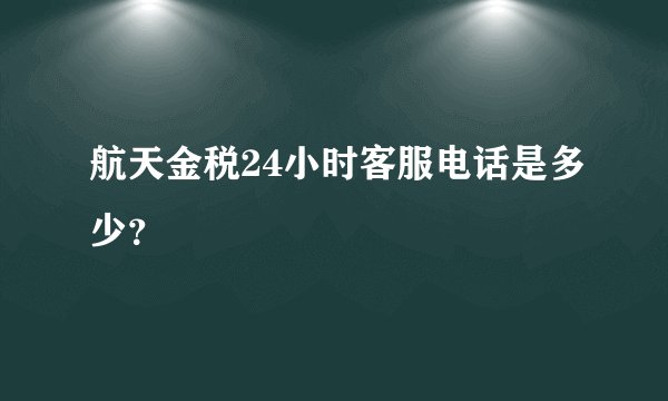 航天金税24小时客服电话是多少？