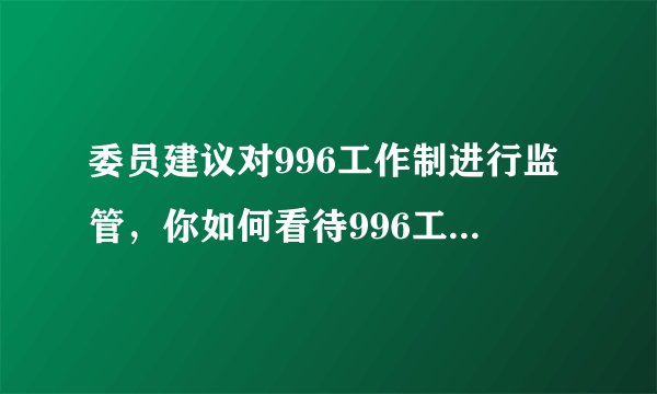 委员建议对996工作制进行监管,你如何看待996工作制度?