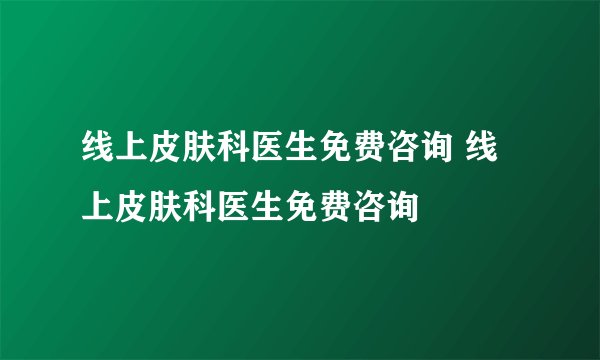 线上皮肤科医生免费咨询 线上皮肤科医生免费咨询