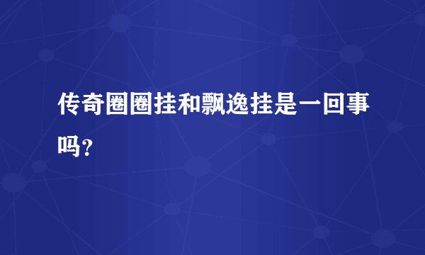 传奇圈圈挂和飘逸挂是一回事吗？
