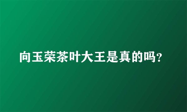 向玉荣茶叶大王是真的吗?
