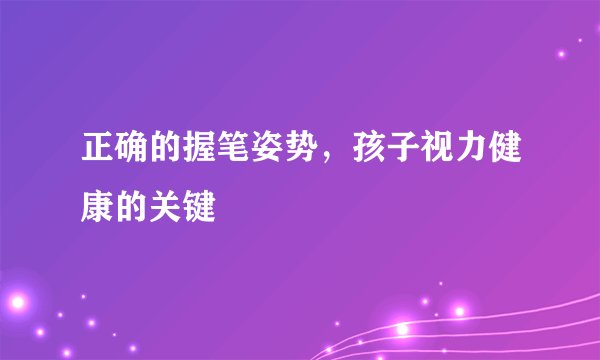 正确的握笔姿势，孩子视力健康的关键