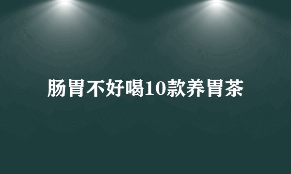 肠胃不好喝10款养胃茶
