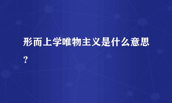 形而上学唯物主义是什么意思？