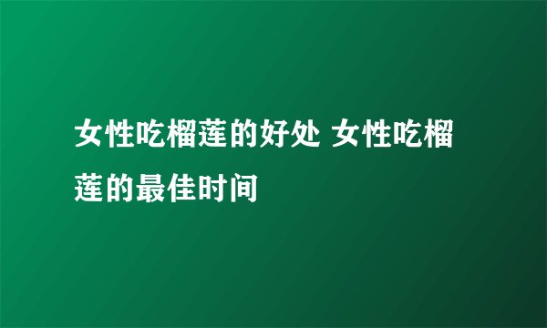 女性吃榴莲的好处 女性吃榴莲的最佳时间