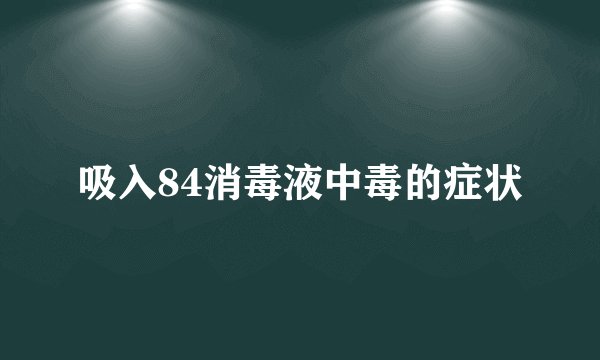 吸入84消毒液中毒的症状