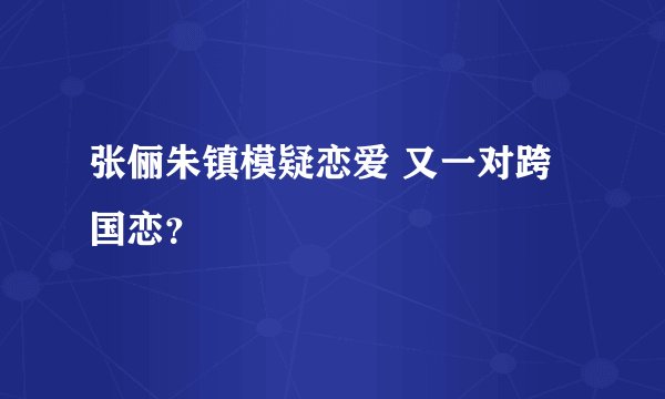 张俪朱镇模疑恋爱 又一对跨国恋?