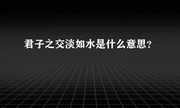 君子之交淡如水是什么意思？