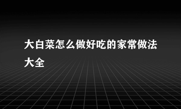 大白菜怎么做好吃的家常做法大全