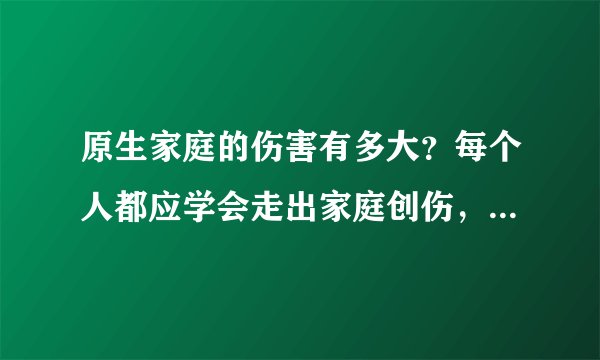 原生家庭的伤害有多大？每个人都应学会走出家庭创伤，与自己和解