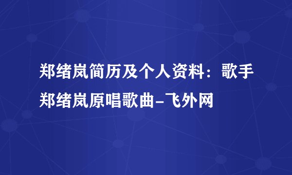 郑绪岚简历及个人资料：歌手郑绪岚原唱歌曲-飞外网