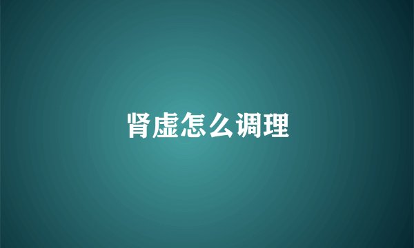 肾虚怎么调理