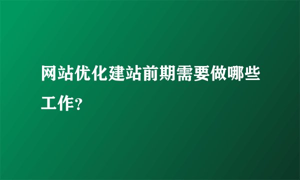 网站优化建站前期需要做哪些工作?