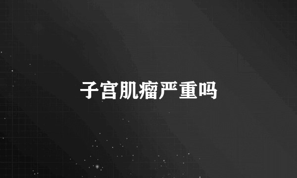 子宫肌瘤严重吗