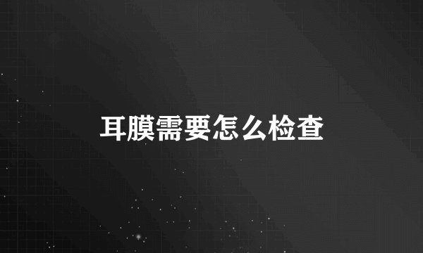 耳膜需要怎么检查