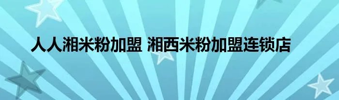 人人湘米粉加盟 湘西米粉加盟连锁店