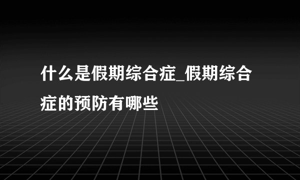 什么是假期综合症_假期综合症的预防有哪些