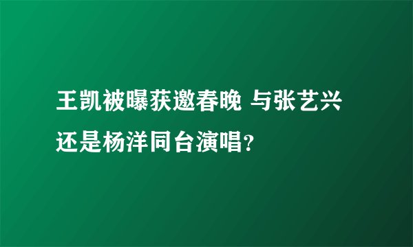 王凯被曝获邀春晚 与张艺兴还是杨洋同台演唱？