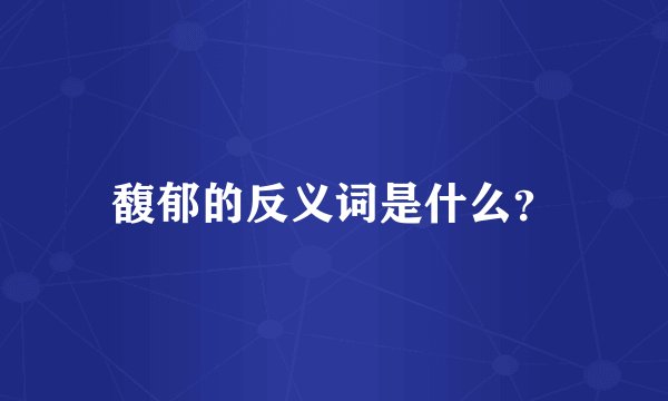 馥郁的反义词是什么？