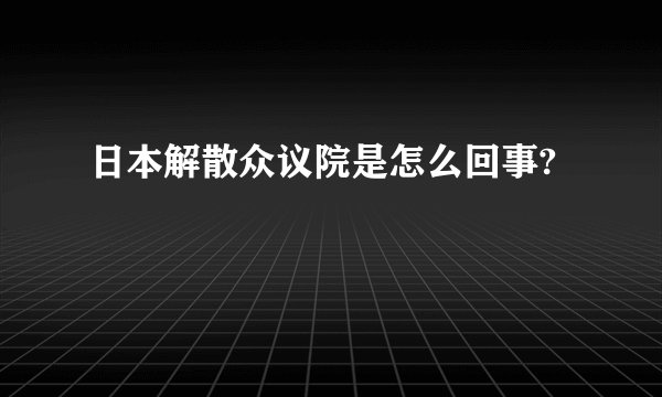 日本解散众议院是怎么回事?
