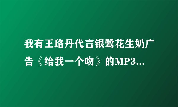 我有王珞丹代言银鹭花生奶广告《给我一个吻》的MP3连接下载?