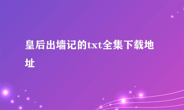 皇后出墙记的txt全集下载地址