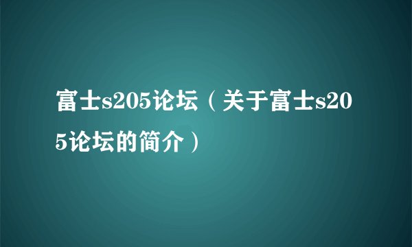 富士s205论坛（关于富士s205论坛的简介）