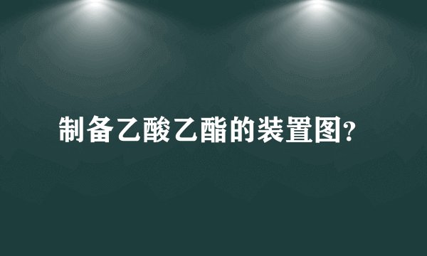 制备乙酸乙酯的装置图？