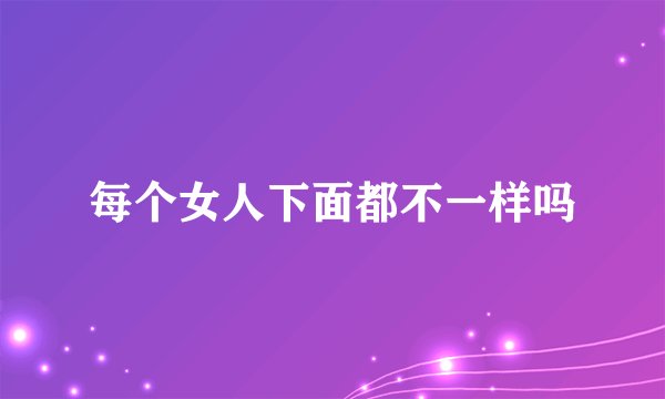每个女人下面都不一样吗
