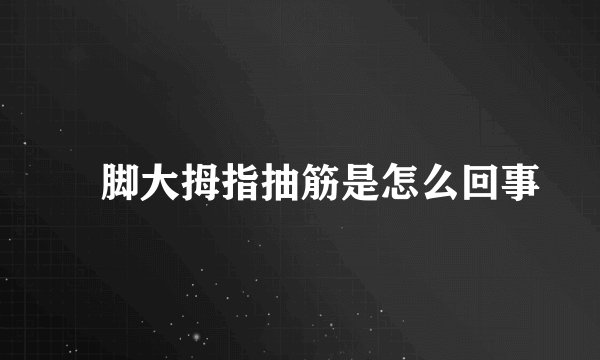 ​脚大拇指抽筋是怎么回事