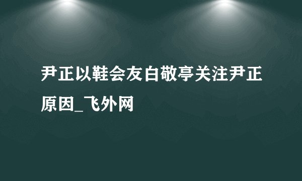尹正以鞋会友白敬亭关注尹正原因_飞外网