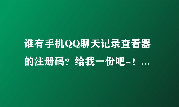 谁有手机QQ聊天记录查看器的注册码？给我一份吧~！感激不尽！！！