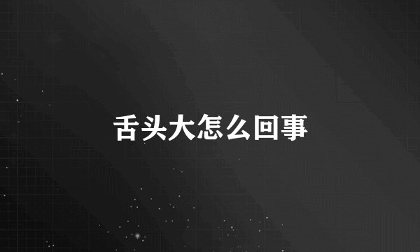 舌头大怎么回事