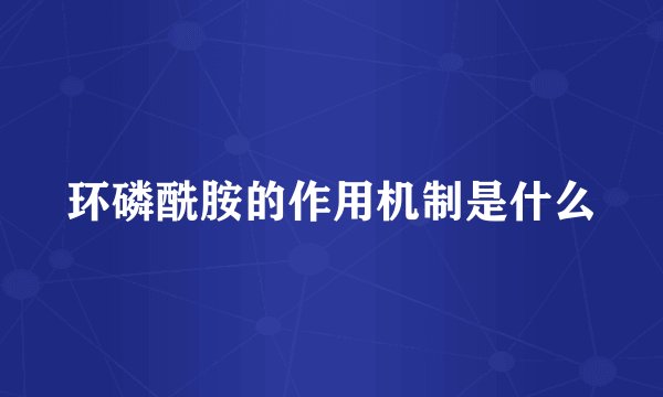 环磷酰胺的作用机制是什么