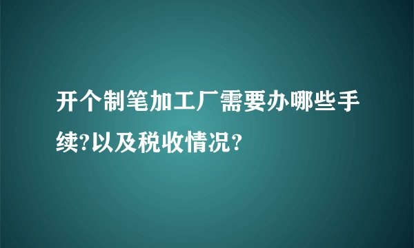 开个制笔加工厂需要办哪些手续?以及税收情况?