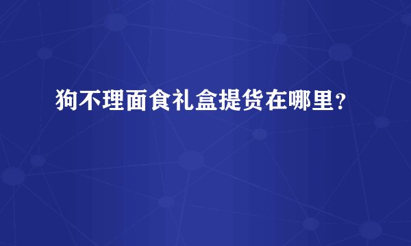 狗不理面食礼盒提货在哪里？