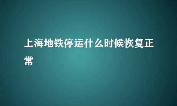 上海地铁停运什么时候恢复正常