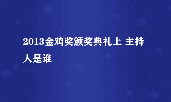 2013金鸡奖颁奖典礼上 主持人是谁