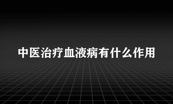 中医治疗血液病有什么作用